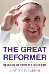 The Great Reformer: Francis and the Making of a Radical Pope Austen Ivereigh Author