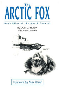 The Arctic Fox: Bush Pilot of the North Country Don C Braun Author