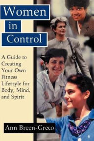 Women in Control: A Guide to Creating Your Own Fitness Lifestyle for Body, Mind, and Spirit Ann Breen-Greco Author