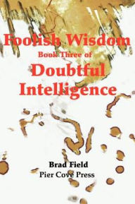 Foolish Wisdom: Book Three of Doubtful Intelligence Brad Field Author