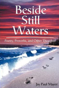 Beside Still Waters: Poetry, Proverbs, and Other Thoughts - Jay Paul Mayer