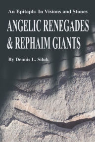 Angelic Renegades & Rephaim Giants: An Epitaph: in Visions and Stones Dennis L Siluk Author