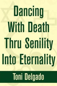 Dancing With Death Thru Senility Into Eternality Toni Delgado Author