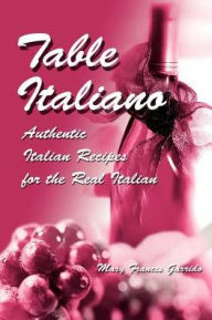 Table Italiano: Authentic Italian Recipes for the Real Italian Mary Frances Garrido Author