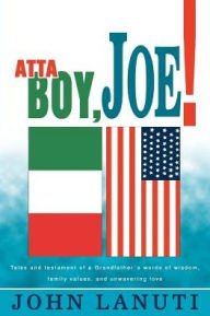 Atta Boy, Joe!: Tales and Testament of a Grandfather's Words of Wisdom, Family Values, and Unwavering Love John Lanuti Author