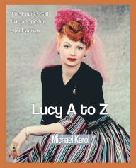 Lucy A to Z: The Lucille Ball Encyclopedia Michael Karol Author