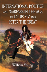 International Politics and Warfare in the Age of Louis XIV and Peter the Great: A Guide to the Historical Literature William Young Author