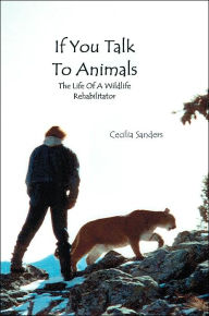 If You Talk to Animals: The Life of a Wildlife Rehabilitator Cecilia Sanders Author