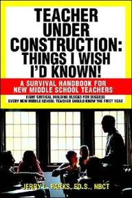 Teacher Under Construction: Things I Wish I'd Known!: A Survival Handbook for New Middle School Teachers Jerry L. Parks Author