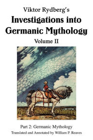Viktor Rydberg's Investigations into Germanic Mythology Volume II: Part 2: Germanic Mythology William P. Reaves Author