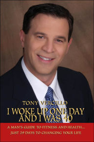I Woke up One Day and I Was 40: A Man's Guide to Fitness and Health... Just 29 Days to Changing Your Life Tony Vercillo Author