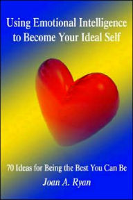Using Emotional Intelligence to Become Your Ideal Self: 70 Ideas for Being the Best You Can Be Joan A. Ryan Author
