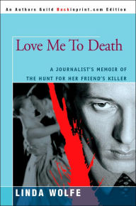 Love Me to Death: A Journalist's Memoir of the Hunt for Her Friend's Killer Linda Wolfe Author