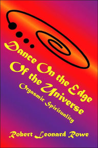 Dance on the Edge of the Universe: Orgasmic Spirituality Robert Leonard Rowe Author