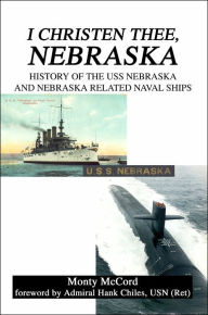 I Christen Thee, Nebraska: History of the USS Nebraska and Nebraska Related Naval Ships Monty McCord Author