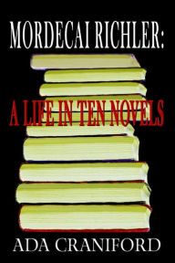 Mordecai Richler: A Life in Ten Novels Ada Craniford Author