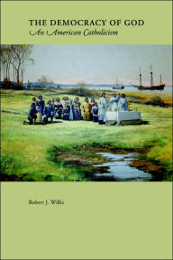 The Democracy Of God: An American Catholicism Robert J Willis Author