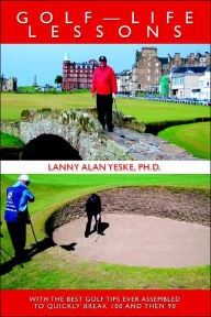 Golf-Life Lessons: With The Best Golf Tips Ever Assembled to Quickly Break 100 and then 90 Lanny Alan Yeske Author