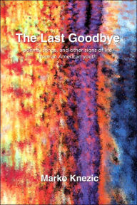 The Last Goodbye: Poems, Songs, and Other Signs of Life from an American Youth - Marko Knezic