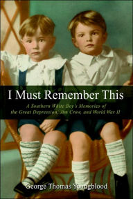 I Must Remember This: A Southern White Boy's Memories of the Great Depression, Jim Crow, and World War II George Thomas Youngblood Author