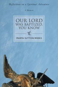 Our Lord Was Baptized, You Know: Reflections on a Spiritual Adventure Marta Sutton Weeks Author