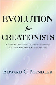 Evolution for Creationists: A Brief Review of the Science of Evolution For Those who Might be Creationists Edward C Mendler Author
