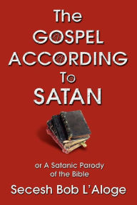 The Gospel According to Satan: or A Satanic Parody of the Bible Secesh Bob L'Aloge Author
