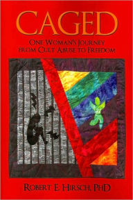 Caged: One Woman's Journey from Cult Abuse to Freedom Phd Robert E. Hirsch Author