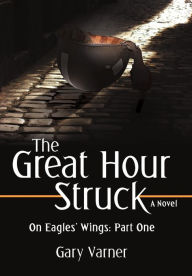 The Great Hour Struck: On Eagles' Wings: Part One Gary Varner Author