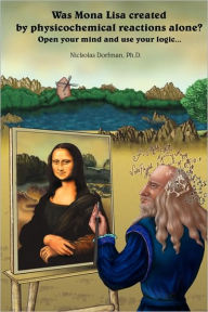 Was Mona Lisa Created by Physicochemical Reactions Alone?: Open Your Mind and Use Your Logic Nickolas Dorfman Author