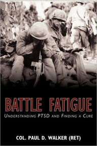 Battle Fatigue: Understanding PTSD and Finding a Cure Col. Paul D. Walker (Ret) Author
