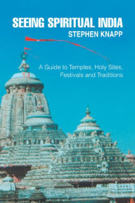 Seeing Spiritual India: A Guide to Temples, Holy Sites, Festivals and Traditions - Stephen Knapp