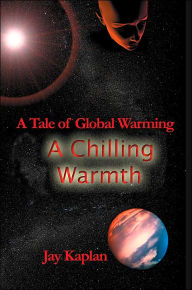 Chilling Warmth:A Tale of Global Warming: A Tale of Global Warming Jay Kaplan Author