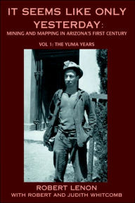 It Seems Like Only Yesterday: Mining and Mapping in Arizona's First Century Vol 1: The Yuma Years Robert Lenon Author