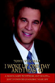I Woke Up One Day and I Was 40: A Man's Guide to Fitness and Health...Just 29 Days to Changing Your Life Tony Vercillo Author
