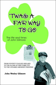 `Twas A Far Way To Go: The life and times of John Gilmore John Wesley Gilmore Author