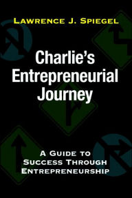 Charlie's Entrepreneurial Journey: A Guide to Success through Entrepreneurship Lawrence J. Spiegel Author
