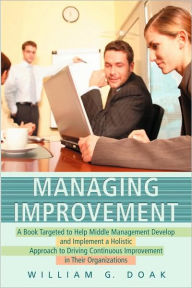 Managing Improvement: A Book Targeted to Help Middle Management Develop and Implement a Holistic Approach to Driving Continuous Improvement in Their O