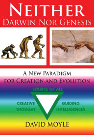 Neither Darwin Nor Genesis: A New Paradigm for Creation and Evolution - David Moyle Msc D