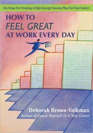How To Feel Great At Work Every Day: Six Steps For Creating A High-Energy Success Plan For Your Career - Deborah Brown-Volkman