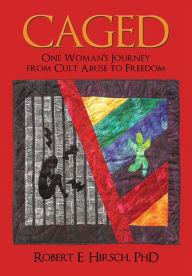 CAGED: One Woman's Journey from Cult Abuse to Freedom Robert E. Hirsch, PhD Author