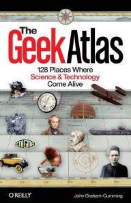 The Geek Atlas: 128 Places Where Science and Technology Come Alive John Graham-Cumming Author