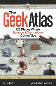 The Geek Atlas: 128 Places Where Science and Technology Come Alive John Graham-Cumming Author