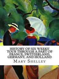 History of Six Weeks' Tour through a Part of France, Switzerland, Germany, and Holland, with Letters Descriptive of a Sail round the Lake of Geneva, a