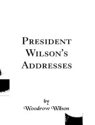 President Wilson's Addresses Wilson Woodrow Author