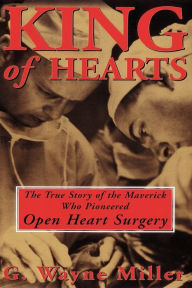King of Hearts: The True Story of the Maverick Who Pioneered Open Heart Surgery G. Wayne Miller Author