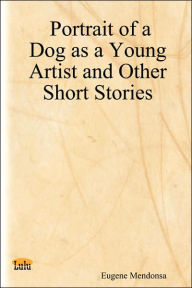 Portrait of a Dog as a Young Artist and Other Short Stories - Eugene Mendonsa