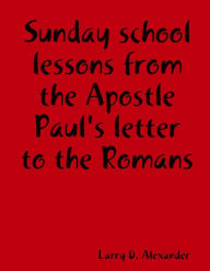 Sunday school lessons from the Apostle Paul's letter to the Romans Larry D. Alexander Author