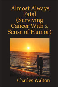 Almost Always Fatal (Surviving Cancer With a Sense of Humor) Charles Walton Author