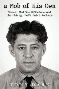 A Mob of His Own: Mad Sam DeStefano and the Chicago Mob's Juice Rackets Dark Tony Author